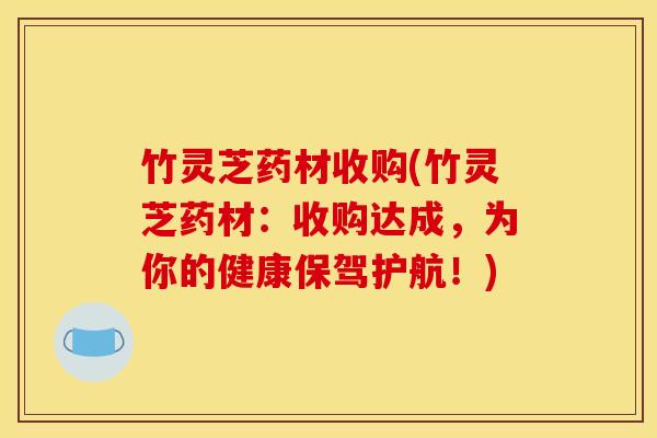 竹灵芝药材收购(竹灵芝药材:收购达成,为你的健康保驾护航!)
