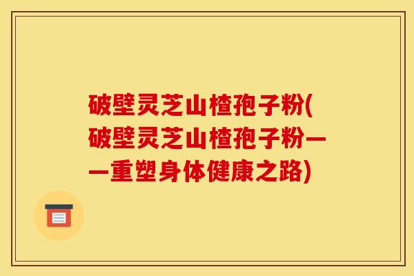 破壁灵芝山楂孢子粉(破壁灵芝山楂孢子粉——重塑身体健康之路)