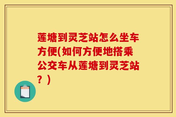 莲塘到灵芝站怎么坐车方便(如何方便地搭乘公交车从莲塘到灵芝站?)