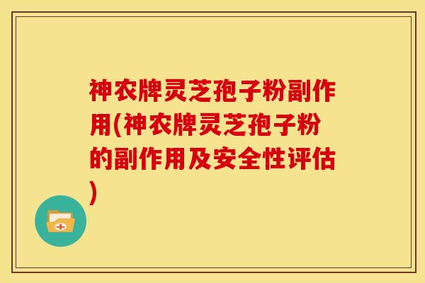 神农牌灵芝孢子粉副作用(神农牌灵芝孢子粉的副作用及安全性评估)