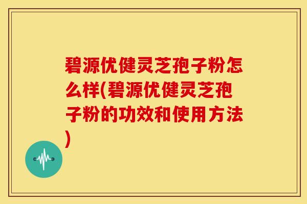 碧源优健灵芝孢子粉怎么样(碧源优健灵芝孢子粉的功效和使用方法)