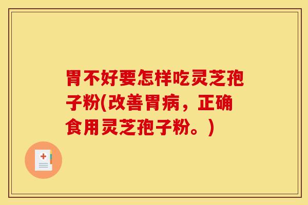 胃不好要怎样吃灵芝孢子粉(改善胃病，正确食用灵芝孢子粉。)