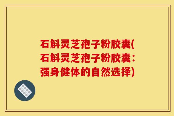 石斛灵芝孢子粉胶囊(石斛灵芝孢子粉胶囊：强身健体的自然选择)