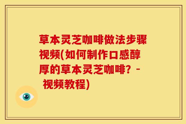 草本灵芝咖啡做法步骤视频(如何制作口感醇厚的草本灵芝咖啡？- 视频教程)