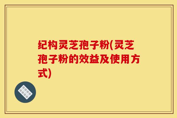 纪构灵芝孢子粉(灵芝孢子粉的效益及使用方式)