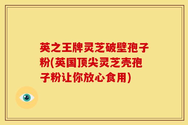英之王牌灵芝破壁孢子粉(英国顶尖灵芝壳孢子粉让你放心食用)