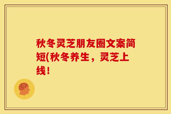 秋冬灵芝朋友圈文案简短(秋冬养生，灵芝上线！