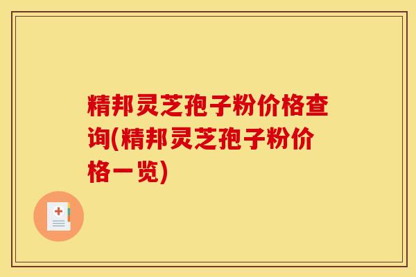 精邦灵芝孢子粉价格查询(精邦灵芝孢子粉价格一览)