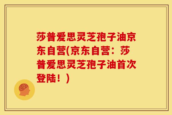 莎普爱思灵芝孢子油京东自营(京东自营：莎普爱思灵芝孢子油首次登陆！)