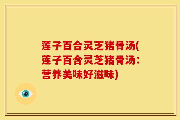 莲子百合灵芝猪骨汤(莲子百合灵芝猪骨汤：营养美味好滋味)