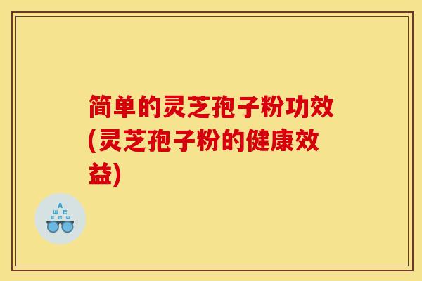 简单的灵芝孢子粉功效(灵芝孢子粉的健康效益)