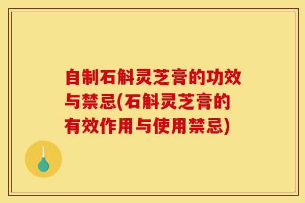 自制石斛灵芝膏的功效与禁忌(石斛灵芝膏的有效作用与使用禁忌)