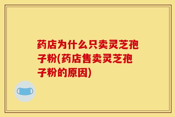 药店为什么只卖灵芝孢子粉(药店售卖灵芝孢子粉的原因)