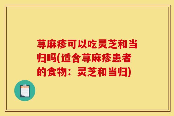 荨麻疹可以吃灵芝和当归吗(适合荨麻疹患者的食物:灵芝和当归)