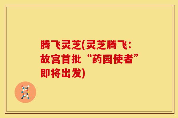 腾飞灵芝(灵芝腾飞:故宫首批“药园使者”即将出发)