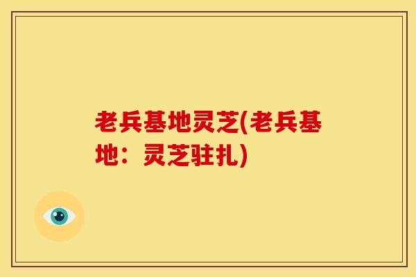 老兵基地灵芝(老兵基地:灵芝驻扎)