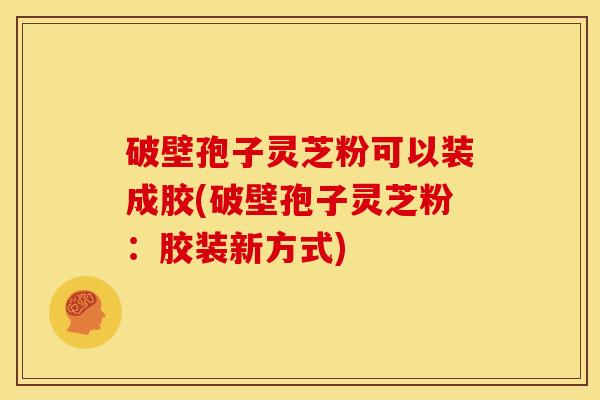 破壁孢子灵芝粉可以装成胶(破壁孢子灵芝粉：胶装新方式)