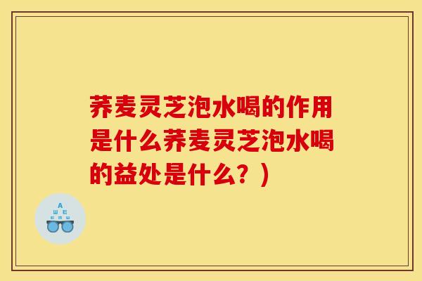 荞麦灵芝泡水喝的作用是什么荞麦灵芝泡水喝的益处是什么?)