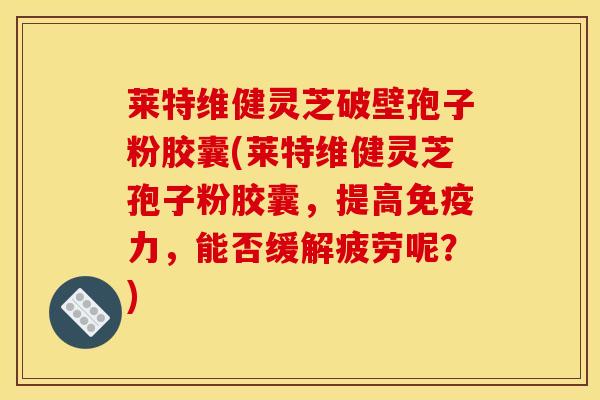 莱特维健灵芝破壁孢子粉胶囊(莱特维健灵芝孢子粉胶囊，提高免疫力，能否缓解疲劳呢？)