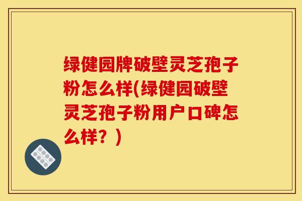 绿健园牌破壁灵芝孢子粉怎么样(绿健园破壁灵芝孢子粉用户口碑怎么样？)