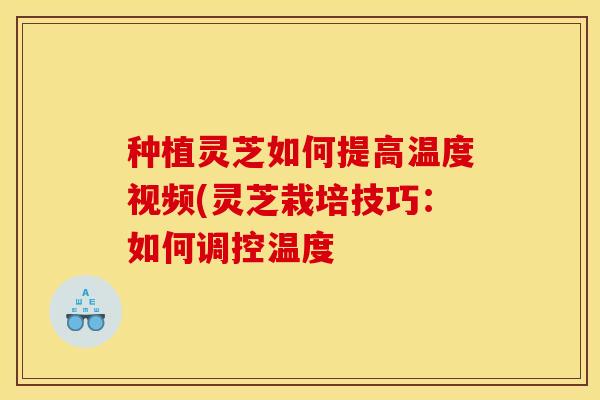种植灵芝如何提高温度视频(灵芝栽培技巧：如何调控温度