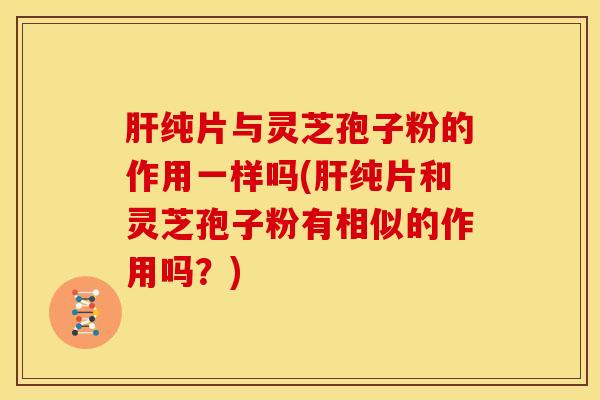 肝纯片与灵芝孢子粉的作用一样吗(肝纯片和灵芝孢子粉有相似的作用吗？)