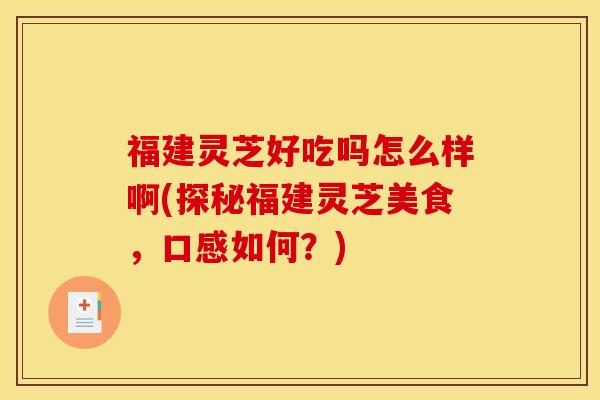 福建灵芝好吃吗怎么样啊(探秘福建灵芝美食，口感如何？)