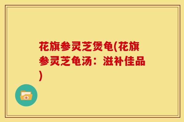 花旗参灵芝煲龟(花旗参灵芝龟汤:滋补佳品)