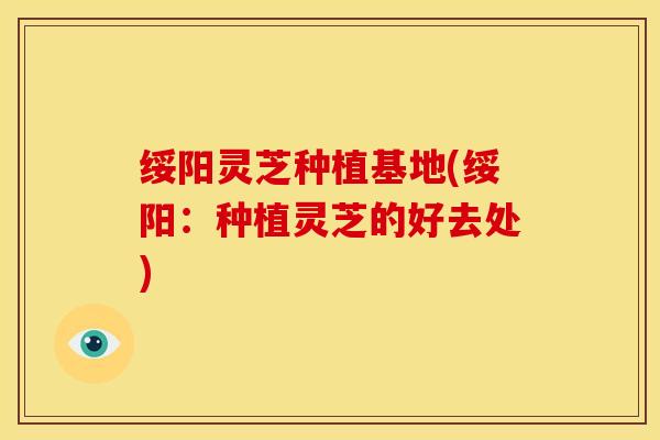 绥阳灵芝种植基地(绥阳:种植灵芝的好去处)