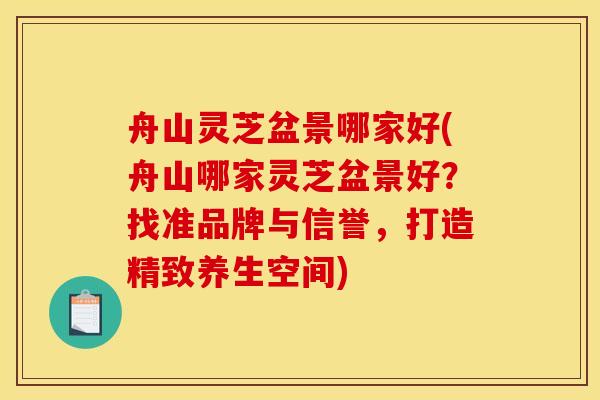 舟山灵芝盆景哪家好(舟山哪家灵芝盆景好?找准品牌与信誉,打造精致养生空间)