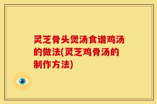 灵芝骨头煲汤食谱鸡汤的做法(灵芝鸡骨汤的制作方法)