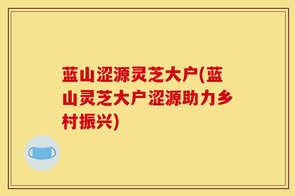 蓝山涩源灵芝大户(蓝山灵芝大户涩源助力乡村振兴)