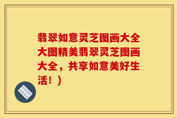 翡翠如意灵芝图画大全大图精美翡翠灵芝图画大全，共享如意美好生活！)