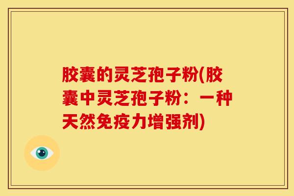 胶囊的灵芝孢子粉(胶囊中灵芝孢子粉：一种天然免疫力增强剂)