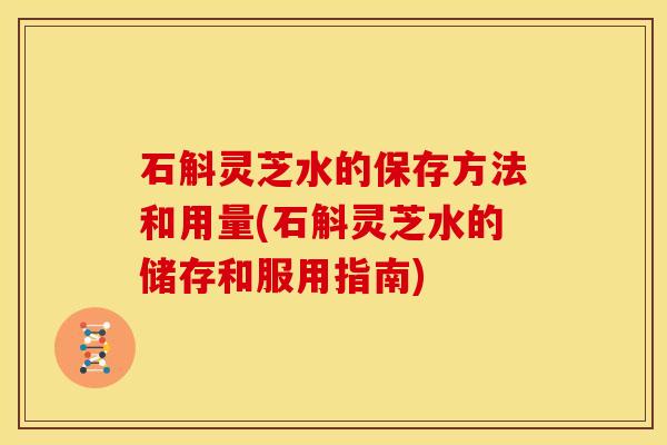 石斛灵芝水的保存方法和用量(石斛灵芝水的储存和服用指南)