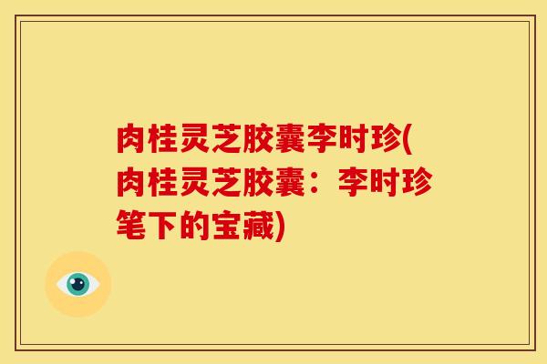 肉桂灵芝胶囊李时珍(肉桂灵芝胶囊：李时珍笔下的宝藏)