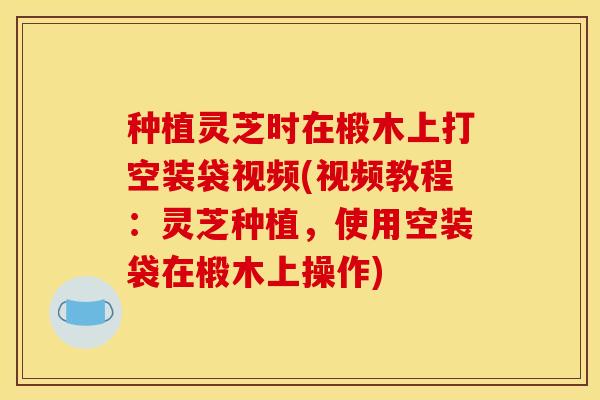 种植灵芝时在椴木上打空装袋视频(视频教程：灵芝种植，使用空装袋在椴木上操作)