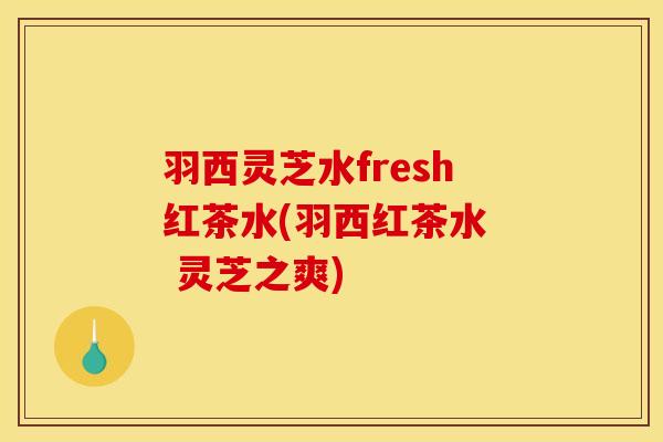 羽西灵芝水fresh红茶水(羽西红茶水  灵芝之爽)