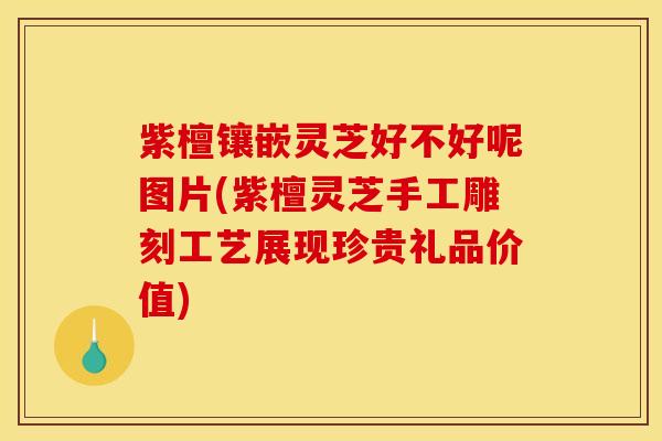 紫檀镶嵌灵芝好不好呢图片(紫檀灵芝手工雕刻工艺展现珍贵礼品价值)