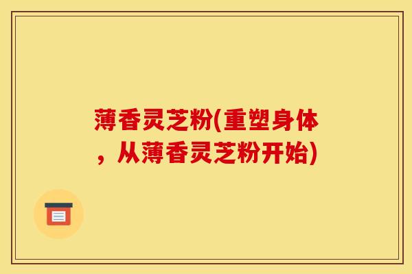 薄香灵芝粉(重塑身体，从薄香灵芝粉开始)