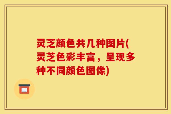 灵芝颜色共几种图片(灵芝色彩丰富，呈现多种不同颜色图像)