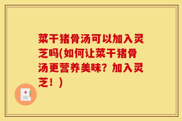 菜干猪骨汤可以加入灵芝吗(如何让菜干猪骨汤更营养美味?加入灵芝!)