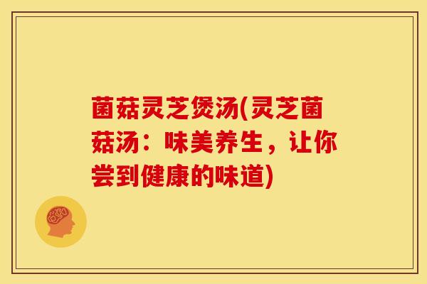 菌菇灵芝煲汤(灵芝菌菇汤:味美养生,让你尝到健康的味道)