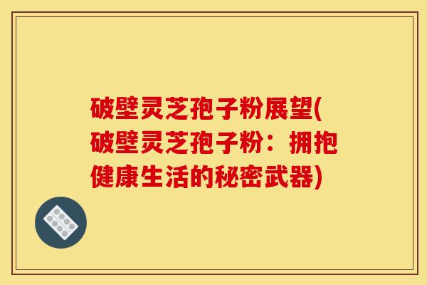 破壁灵芝孢子粉展望(破壁灵芝孢子粉:拥抱健康生活的秘密武器)