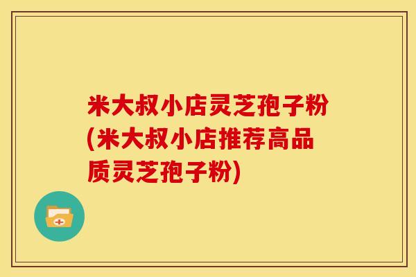 米大叔小店灵芝孢子粉(米大叔小店推荐高品质灵芝孢子粉)