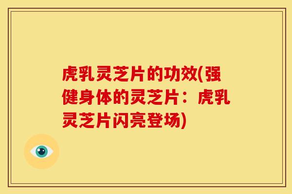 虎乳灵芝片的功效(强健身体的灵芝片：虎乳灵芝片闪亮登场)