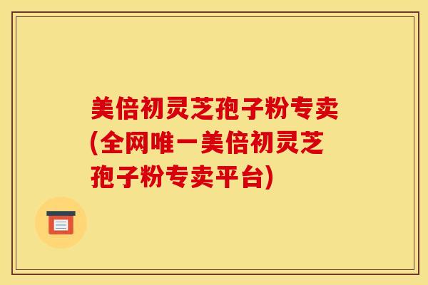 美倍初灵芝孢子粉专卖(全网唯一美倍初灵芝孢子粉专卖平台)