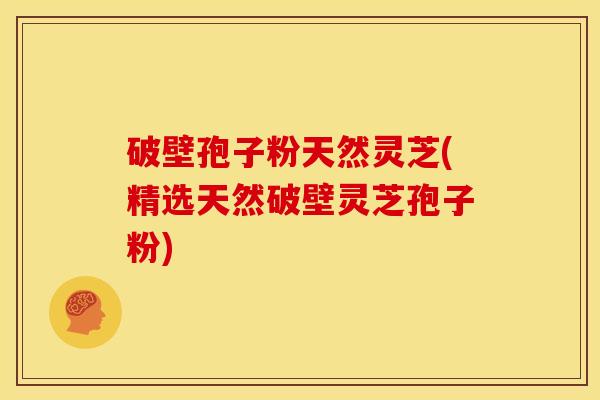 破壁孢子粉天然灵芝(精选天然破壁灵芝孢子粉)