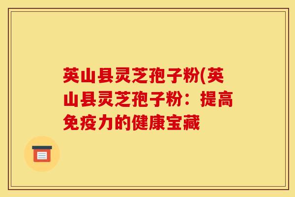 英山县灵芝孢子粉(英山县灵芝孢子粉:提高免疫力的健康宝藏