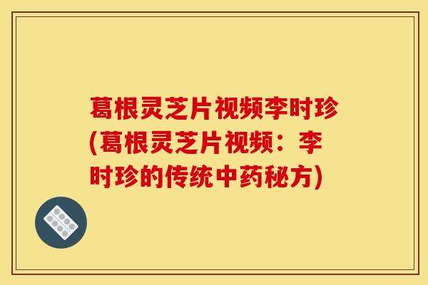 葛根灵芝片视频李时珍(葛根灵芝片视频:李时珍的传统中药秘方)